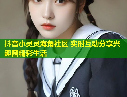 抖音小灵灵海角社区 实时互动分享兴趣圈精彩生活  第1张