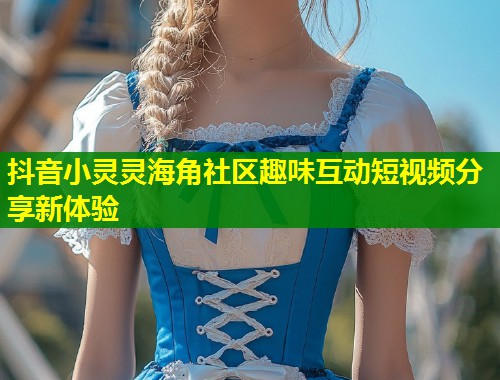 抖音小灵灵海角社区趣味互动短视频分享新体验  第1张