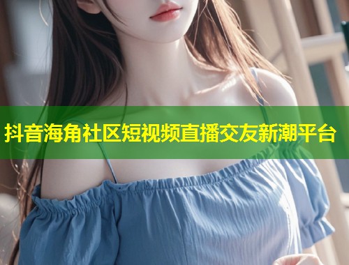 抖音海角社区短视频直播交友新潮平台  第2张