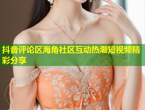 抖音评论区海角社区互动热潮短视频精彩分享  第1张