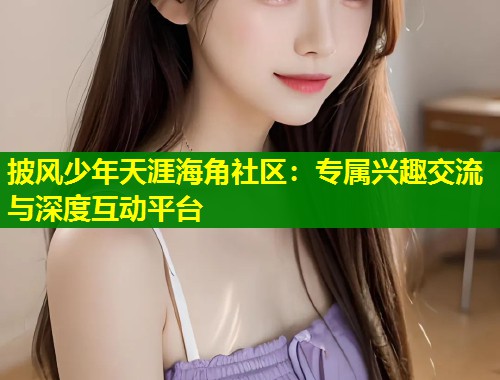 披风少年天涯海角社区：专属兴趣交流与深度互动平台  第1张