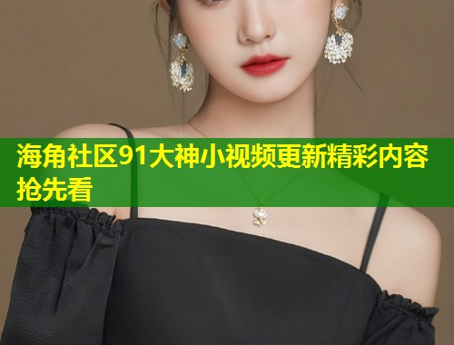 海角社区91大神小视频更新精彩内容抢先看  第1张
