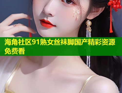 海角社区91熟女丝袜脚国产精彩资源免费看  第1张