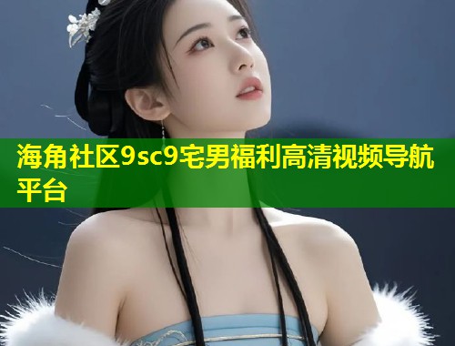 海角社区9sc9宅男福利高清视频导航平台  第1张