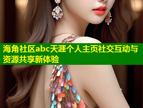 海角社区abc天涯个人主页社交互动与资源共享新体验  第1张