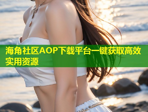 海角社区AOP下载平台一键获取高效实用资源  第1张