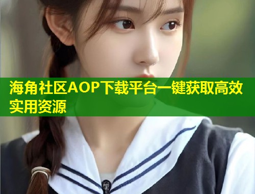 海角社区AOP下载平台一键获取高效实用资源  第2张
