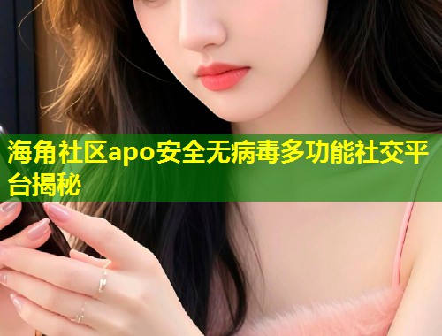 海角社区apo安全无病毒多功能社交平台揭秘  第1张
