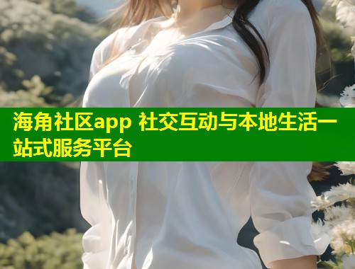 海角社区app 社交互动与本地生活一站式服务平台  第1张