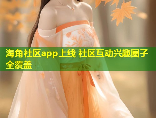 海角社区app上线 社区互动兴趣圈子全覆盖  第1张