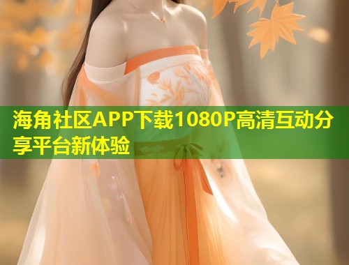 海角社区APP下载1080P高清互动分享平台新体验  第2张