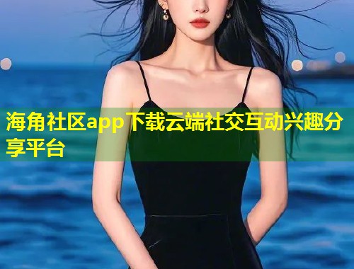 海角社区app下载云端社交互动兴趣分享平台  第1张