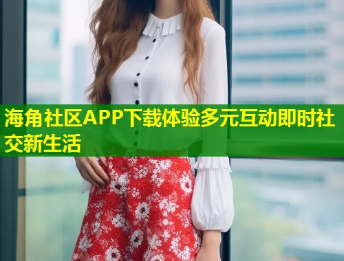 海角社区APP下载体验多元互动即时社交新生活  第1张