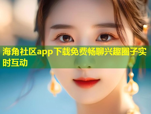 海角社区app下载免费畅聊兴趣圈子实时互动  第1张