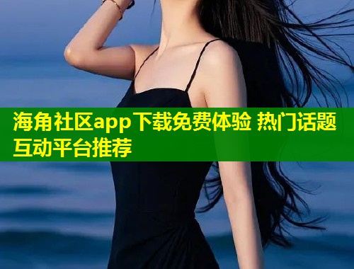 海角社区app下载免费体验 热门话题互动平台推荐  第1张