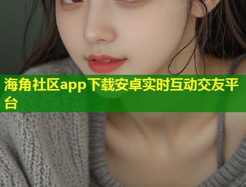 海角社区app下载安卓实时互动交友平台  第1张