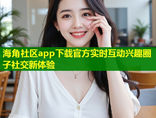 海角社区app下载官方实时互动兴趣圈子社交新体验  第1张