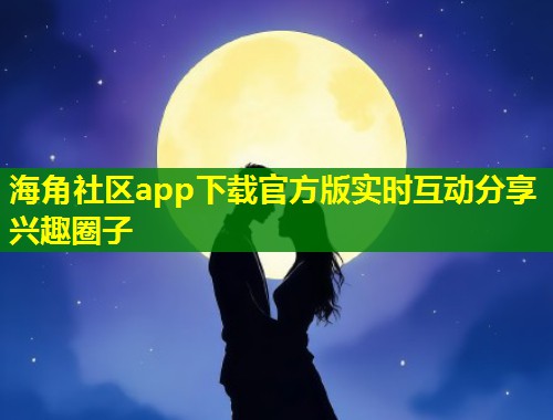 海角社区app下载官方版实时互动分享兴趣圈子  第1张