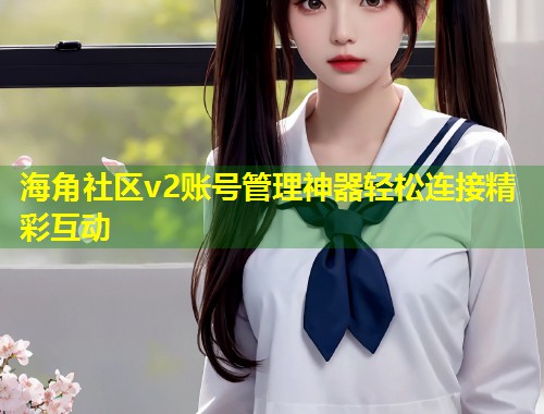 海角社区v2账号管理神器轻松连接精彩互动  第1张