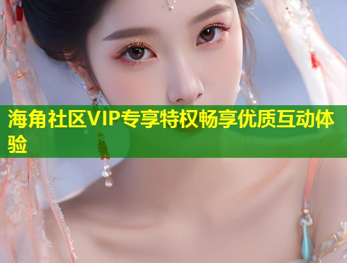 海角社区VIP专享特权畅享优质互动体验  第1张