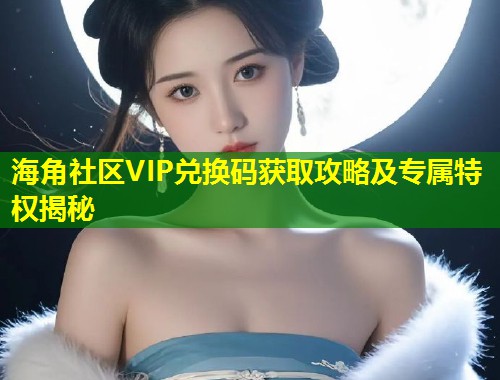 海角社区VIP兑换码获取攻略及专属特权揭秘  第1张