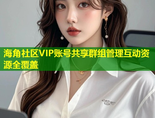 海角社区VIP账号共享群组管理互动资源全覆盖  第1张