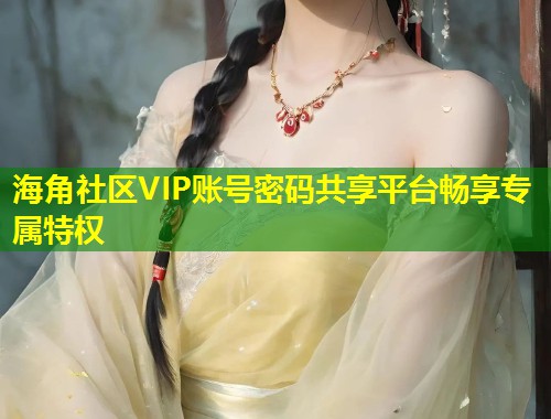 海角社区VIP账号密码共享平台畅享专属特权  第1张