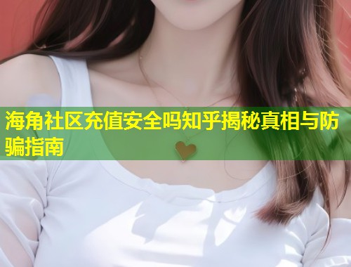 海角社区充值安全吗知乎揭秘真相与防骗指南  第1张