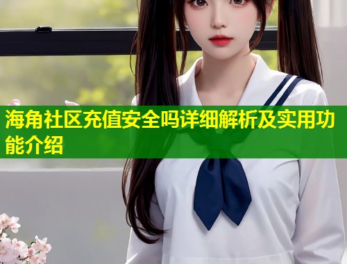 海角社区充值安全吗详细解析及实用功能介绍  第1张
