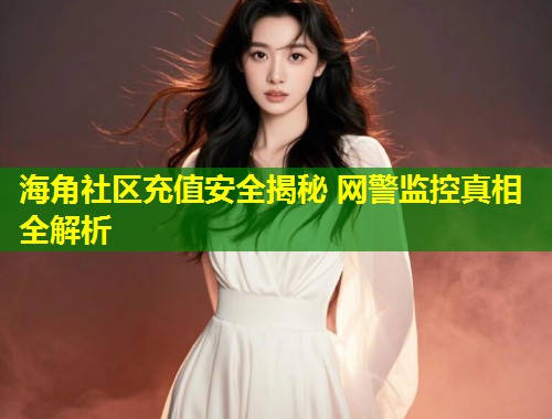 海角社区充值安全揭秘 网警监控真相全解析  第1张