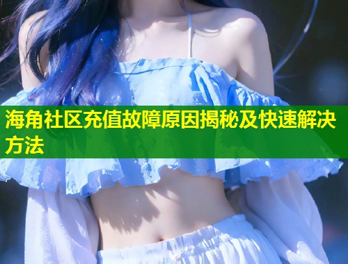 海角社区充值故障原因揭秘及快速解决方法  第1张