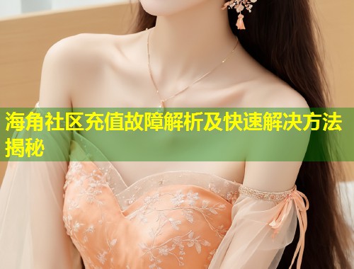 海角社区充值故障解析及快速解决方法揭秘  第1张
