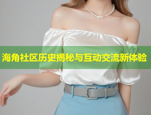 海角社区历史揭秘与互动交流新体验  第1张