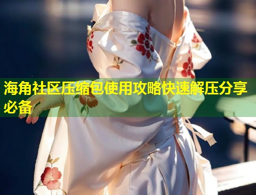海角社区压缩包使用攻略快速解压分享必备  第1张