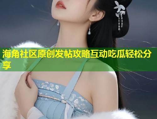 海角社区原创发帖攻略互动吃瓜轻松分享  第1张
