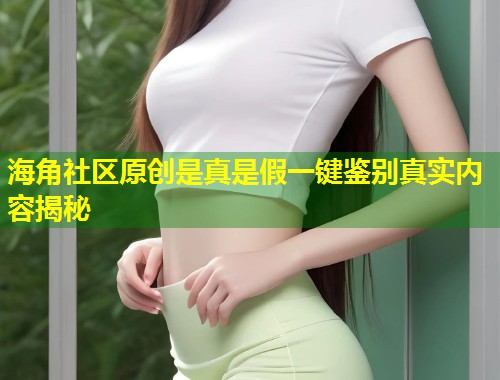 海角社区原创是真是假一键鉴别真实内容揭秘  第1张