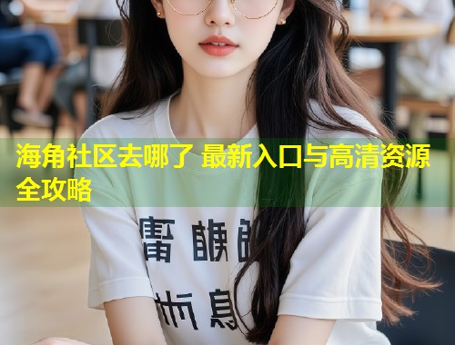 海角社区去哪了 最新入口与高清资源全攻略  第1张