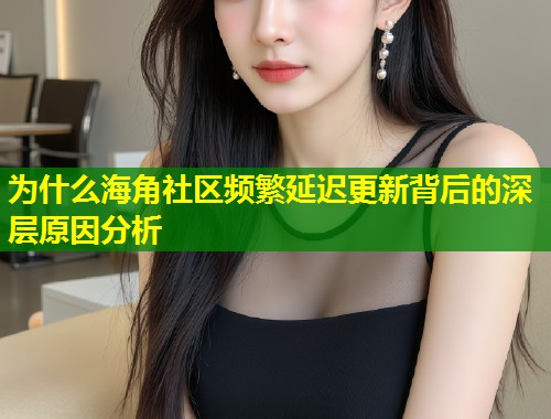 为什么海角社区频繁延迟更新背后的深层原因分析  第1张