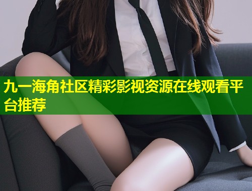 九一海角社区精彩影视资源在线观看平台推荐  第1张