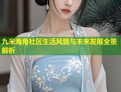 九米海角社区生活风貌与未来发展全景解析  第2张