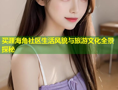 买涯海角社区生活风貌与旅游文化全景探秘  第1张