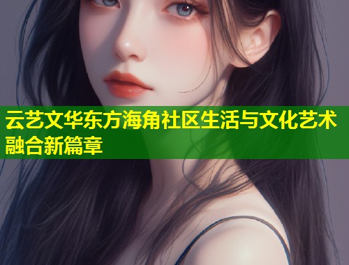 云艺文华东方海角社区生活与文化艺术融合新篇章  第1张