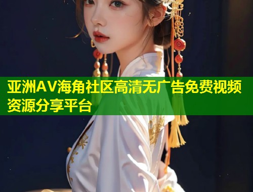 亚洲AV海角社区高清无广告免费视频资源分享平台  第2张