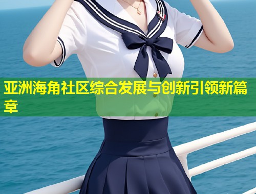 亚洲海角社区综合发展与创新引领新篇章  第1张