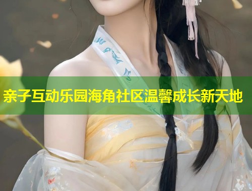 亲子互动乐园海角社区温馨成长新天地  第1张