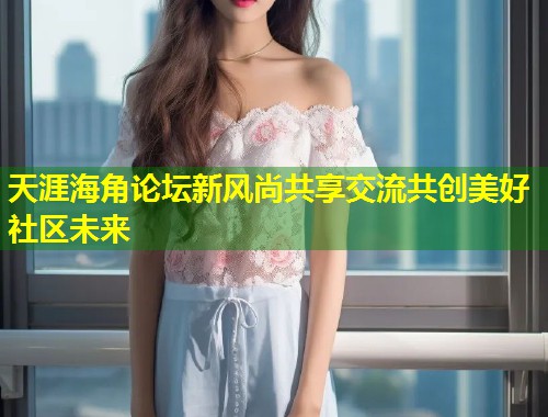 天涯海角论坛新风尚共享交流共创美好社区未来  第1张