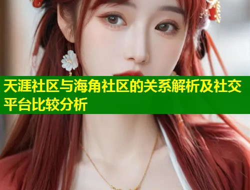 天涯社区与海角社区的关系解析及社交平台比较分析  第1张
