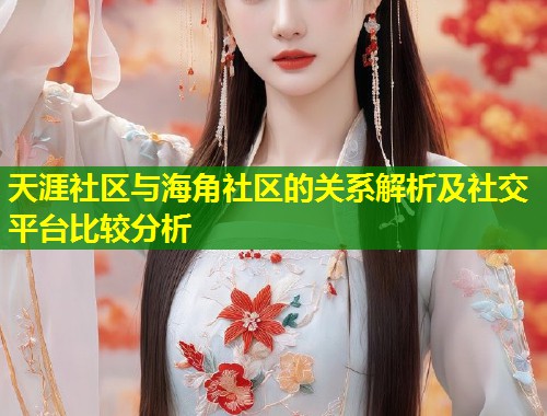 天涯社区与海角社区的关系解析及社交平台比较分析  第2张