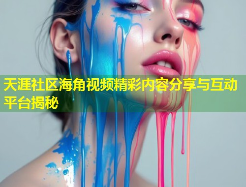 天涯社区海角视频精彩内容分享与互动平台揭秘  第2张