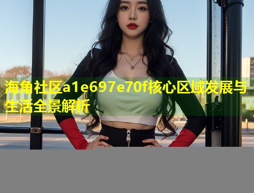 海角社区a1e697e70f核心区域发展与生活全景解析  第1张